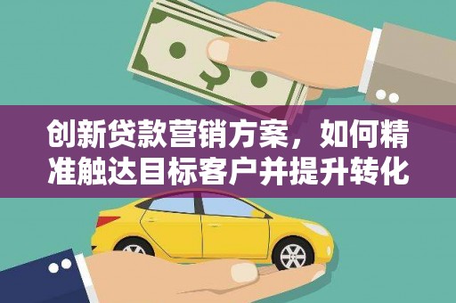 万柏林创新贷款营销方案，如何精准触达目标客户并提升转化率