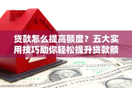 万柏林贷款怎么提高额度？五大实用技巧助你轻松提升贷款额度