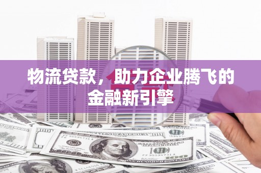 万柏林物流贷款，助力企业腾飞的金融新引擎