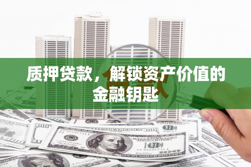 万柏林质押贷款，解锁资产价值的金融钥匙