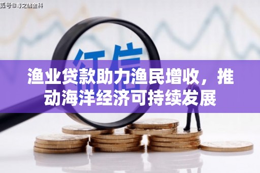 万柏林渔业贷款助力渔民增收，推动海洋经济可持续发展