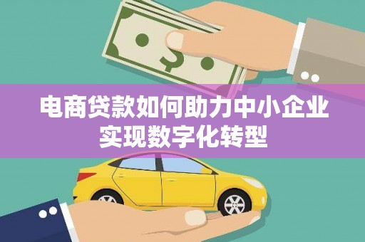 万柏林电商贷款如何助力中小企业实现数字化转型