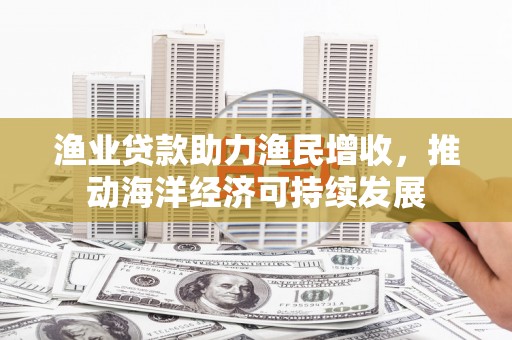 万柏林渔业贷款助力渔民增收，推动海洋经济可持续发展