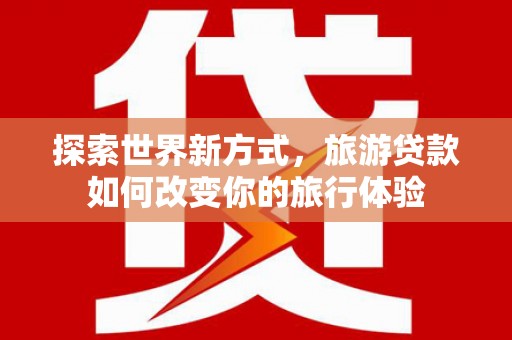万柏林探索世界新方式，旅游贷款如何改变你的旅行体验