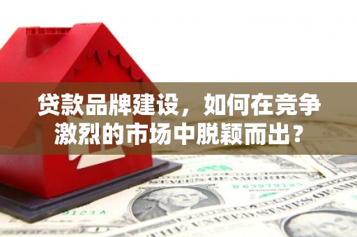 万柏林贷款品牌建设，如何在竞争激烈的市场中脱颖而出？