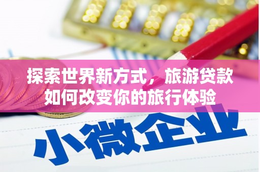 万柏林探索世界新方式，旅游贷款如何改变你的旅行体验