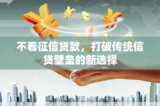 万柏林不看征信贷款，打破传统信贷壁垒的新选择