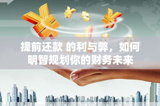 万柏林提前还款 的利与弊，如何明智规划你的财务未来