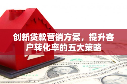 万柏林创新贷款营销方案，提升客户转化率的五大策略