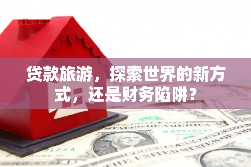 万柏林贷款旅游，探索世界的新方式，还是财务陷阱？