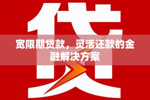 万柏林宽限期贷款，灵活还款的金融解决方案