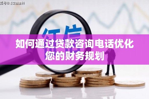 万柏林如何通过贷款咨询电话优化您的财务规划