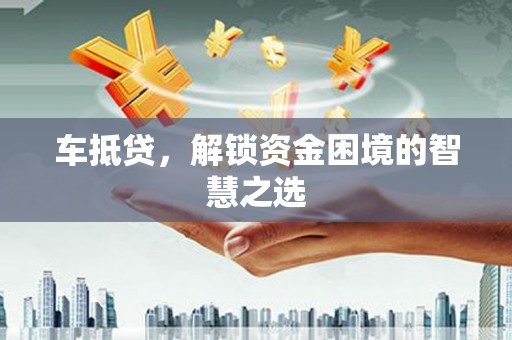 万柏林车抵贷，解锁资金困境的智慧之选
