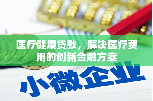万柏林医疗健康贷款，解决医疗费用的创新金融方案