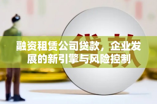 万柏林融资租赁公司贷款，企业发展的新引擎与风险控制