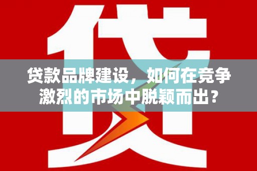 万柏林贷款品牌建设，如何在竞争激烈的市场中脱颖而出？