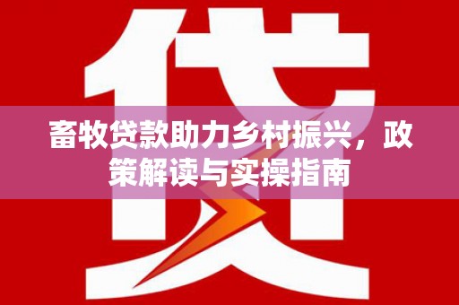 万柏林畜牧贷款助力乡村振兴，政策解读与实操指南