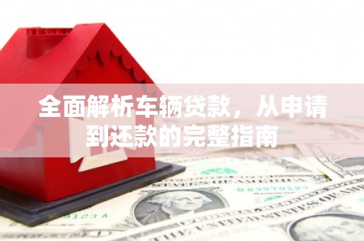 万柏林全面解析车辆贷款，从申请到还款的完整指南