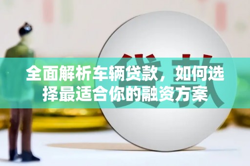 万柏林全面解析车辆贷款，如何选择最适合你的融资方案