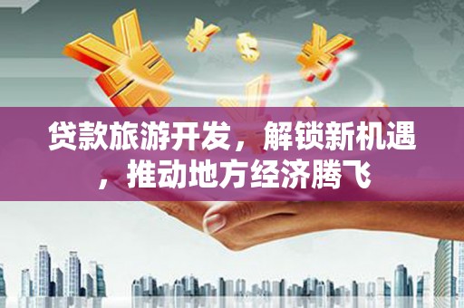 万柏林贷款旅游开发，解锁新机遇，推动地方经济腾飞