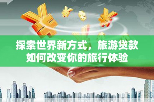 万柏林探索世界新方式，旅游贷款如何改变你的旅行体验